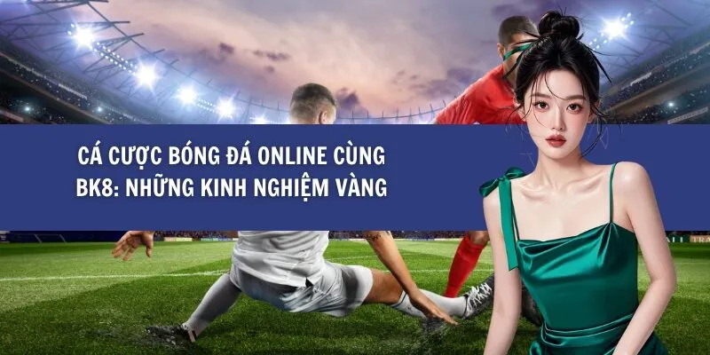 Cá Cược Bóng Đá Online Cùng BK8: Những Kinh Nghiệm Vàng