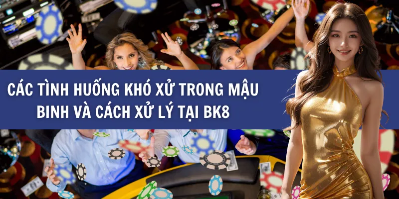 Các Tình Huống Khó Xử Trong Mậu Binh Và Cách Xử Lý tại BK8