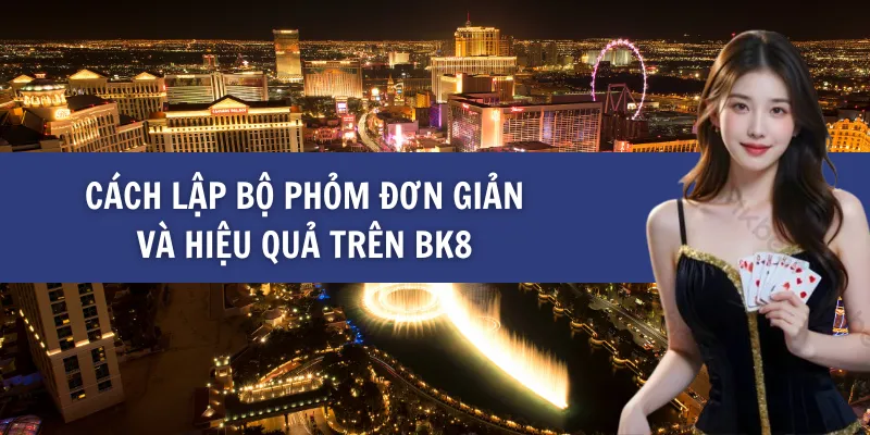 Cách Lập Bộ Phỏm Đơn Giản Và Hiệu Quả trên BK8