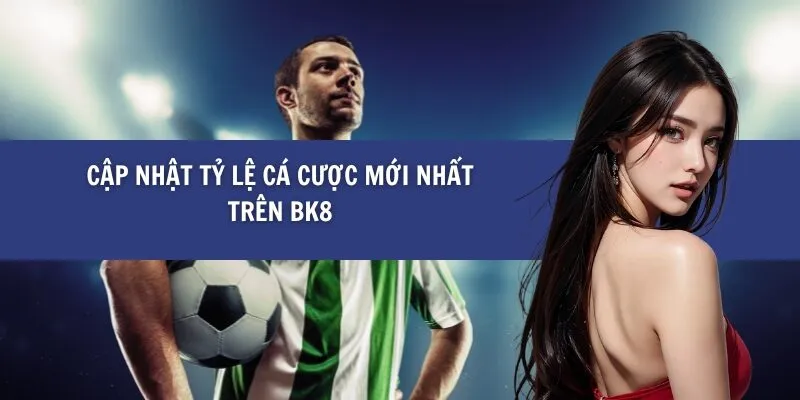Cập Nhật Tỷ Lệ Cá Cược Mới Nhất Trên BK8