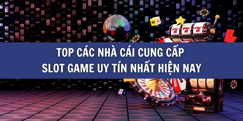 TOP các nhà cái cung cấp Slot game uy tín nhất hiện nay